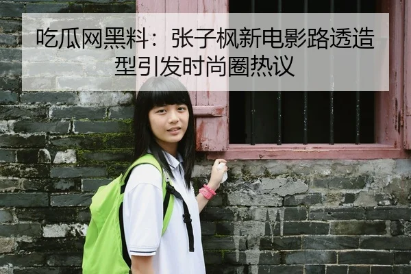 吃瓜网黑料：张子枫新电影路透造型引发时尚圈热议