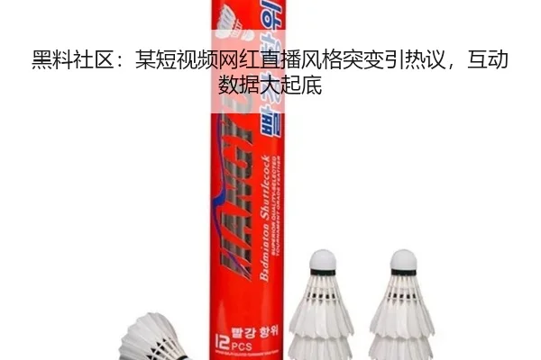 黑料社区：某短视频网红直播风格突变引热议，互动数据大起底