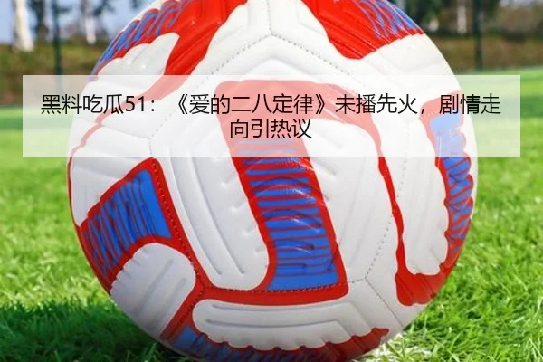 黑料吃瓜51：《爱的二八定律》未播先火，剧情走向引热议